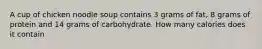 A cup of chicken noodle soup contains 3 grams of fat, 8 grams of protein and 14 grams of carbohydrate. How many calories does it contain