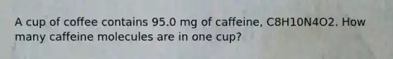 A cup of coffee contains 95.0 mg of caffeine, C8H10N4O2. How many caffeine molecules are in one cup?