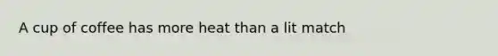 A cup of coffee has more heat than a lit match