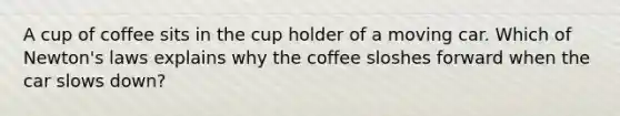 A cup of coffee sits in the cup holder of a moving car. Which of Newton's laws explains why the coffee sloshes forward when the car slows down?