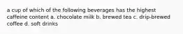 a cup of which of the following beverages has the highest caffeine content a. chocolate milk b. brewed tea c. drip-brewed coffee d. soft drinks