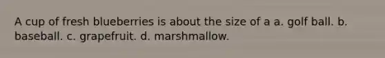 A cup of fresh blueberries is about the size of a a. golf ball. b. baseball. c. grapefruit. d. marshmallow.