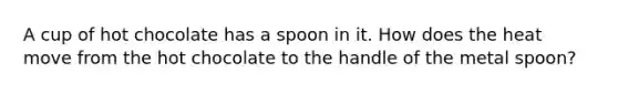 A cup of hot chocolate has a spoon in it. How does the heat move from the hot chocolate to the handle of the metal spoon?