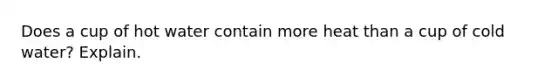 Does a cup of hot water contain more heat than a cup of cold water? Explain.