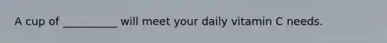 A cup of __________ will meet your daily vitamin C needs.