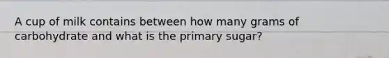 A cup of milk contains between how many grams of carbohydrate and what is the primary sugar?