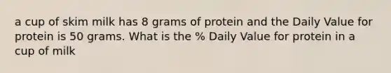 a cup of skim milk has 8 grams of protein and the Daily Value for protein is 50 grams. What is the % Daily Value for protein in a cup of milk