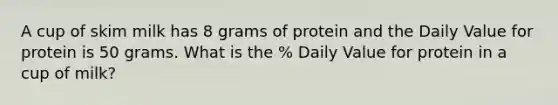 A cup of skim milk has 8 grams of protein and the Daily Value for protein is 50 grams. What is the % Daily Value for protein in a cup of milk?