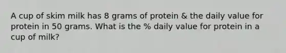 A cup of skim milk has 8 grams of protein & the daily value for protein in 50 grams. What is the % daily value for protein in a cup of milk?