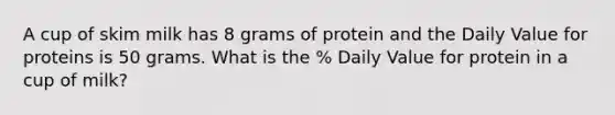 A cup of skim milk has 8 grams of protein and the Daily Value for proteins is 50 grams. What is the % Daily Value for protein in a cup of milk?