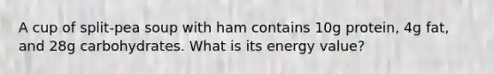 A cup of split-pea soup with ham contains 10g protein, 4g fat, and 28g carbohydrates. What is its energy value?