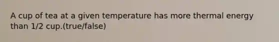 A cup of tea at a given temperature has more thermal energy than 1/2 cup.(true/false)