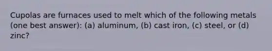 Cupolas are furnaces used to melt which of the following metals (one best answer): (a) aluminum, (b) cast iron, (c) steel, or (d) zinc?