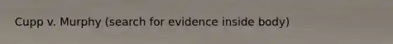 Cupp v. Murphy (search for evidence inside body)