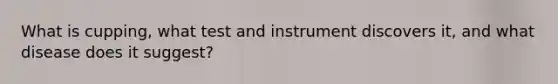 What is cupping, what test and instrument discovers it, and what disease does it suggest?