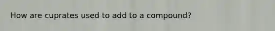 How are cuprates used to add to a compound?