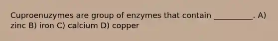 Cuproenuzymes are group of enzymes that contain __________. A) zinc B) iron C) calcium D) copper