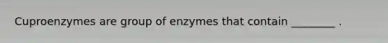 Cuproenzymes are group of enzymes that contain ________ .