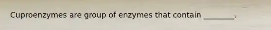 Cuproenzymes are group of enzymes that contain ________.