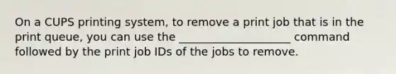 On a CUPS printing system, to remove a print job that is in the print queue, you can use the ____________________ command followed by the print job IDs of the jobs to remove.