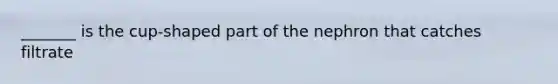 _______ is the cup-shaped part of the nephron that catches filtrate