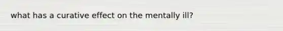 what has a curative effect on the mentally ill?