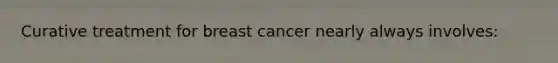 Curative treatment for breast cancer nearly always involves: