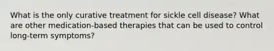 What is the only curative treatment for sickle cell disease? What are other medication-based therapies that can be used to control long-term symptoms?