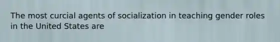 The most curcial agents of socialization in teaching gender roles in the United States are