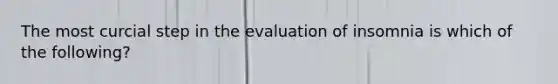 The most curcial step in the evaluation of insomnia is which of the following?