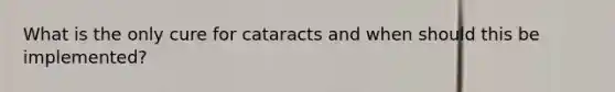 What is the only cure for cataracts and when should this be implemented?