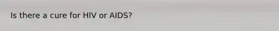 Is there a cure for HIV or AIDS?