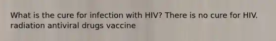 What is the cure for infection with HIV? There is no cure for HIV. radiation antiviral drugs vaccine