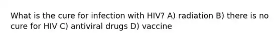 What is the cure for infection with HIV? A) radiation B) there is no cure for HIV C) antiviral drugs D) vaccine