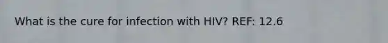 What is the cure for infection with HIV? REF: 12.6