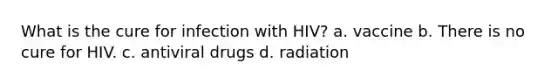 What is the cure for infection with HIV? a. vaccine b. There is no cure for HIV. c. antiviral drugs d. radiation