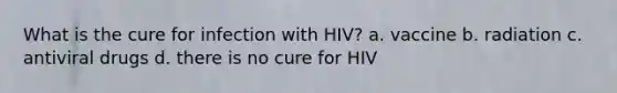 What is the cure for infection with HIV? a. vaccine b. radiation c. antiviral drugs d. there is no cure for HIV