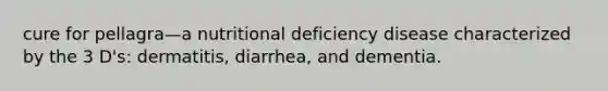 cure for pellagra—a nutritional deficiency disease characterized by the 3 D's: dermatitis, diarrhea, and dementia.