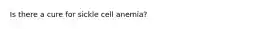 Is there a cure for sickle cell anemia?