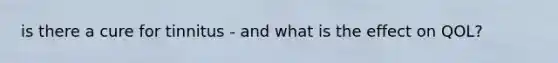 is there a cure for tinnitus - and what is the effect on QOL?