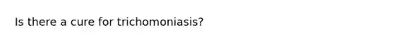 Is there a cure for trichomoniasis?