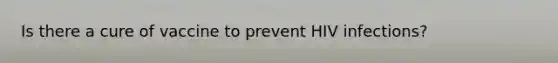 Is there a cure of vaccine to prevent HIV infections?