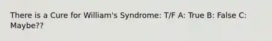 There is a Cure for William's Syndrome: T/F A: True B: False C: Maybe??