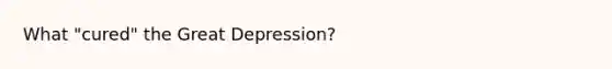 What "cured" the Great Depression?