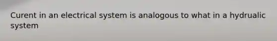 Curent in an electrical system is analogous to what in a hydrualic system