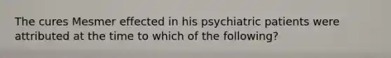 The cures Mesmer effected in his psychiatric patients were attributed at the time to which of the following?