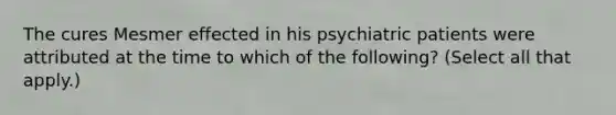 The cures Mesmer effected in his psychiatric patients were attributed at the time to which of the following? (Select all that apply.)