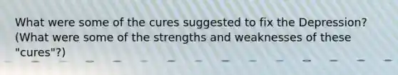 What were some of the cures suggested to fix the Depression? (What were some of the strengths and weaknesses of these "cures"?)