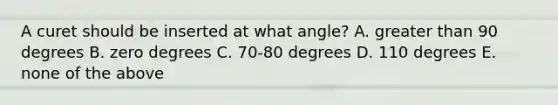 A curet should be inserted at what angle? A. greater than 90 degrees B. zero degrees C. 70-80 degrees D. 110 degrees E. none of the above