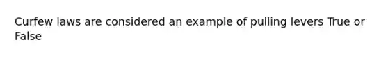 Curfew laws are considered an example of pulling levers True or False